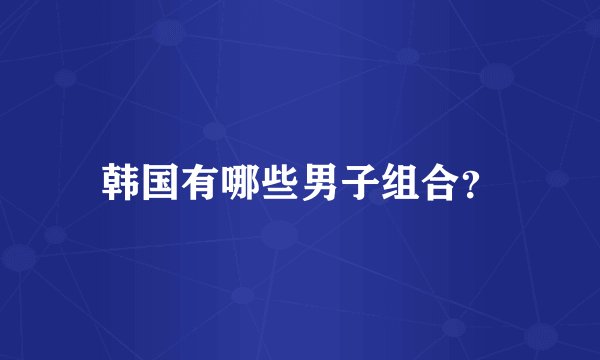 韩国有哪些男子组合？