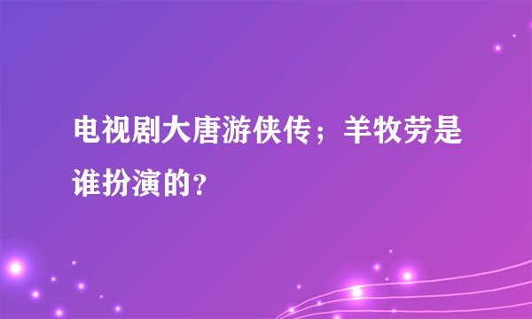 电视剧大唐游侠传；羊牧劳是谁扮演的？
