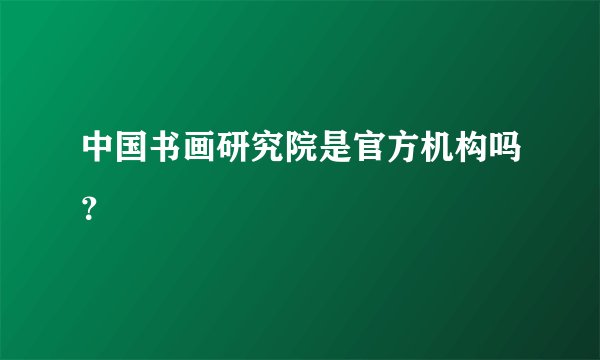 中国书画研究院是官方机构吗？