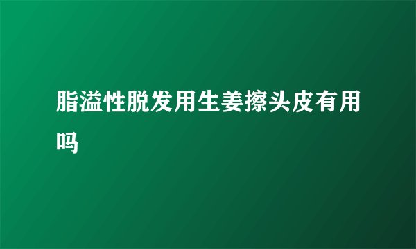 脂溢性脱发用生姜擦头皮有用吗