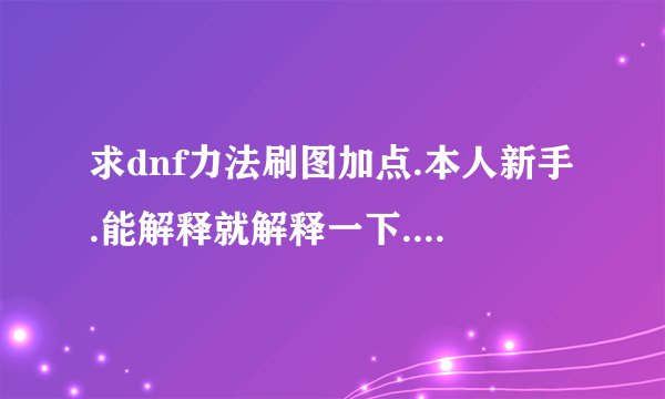 求dnf力法刷图加点.本人新手.能解释就解释一下.要矛不要棍棒.不要复制的.谢谢!
