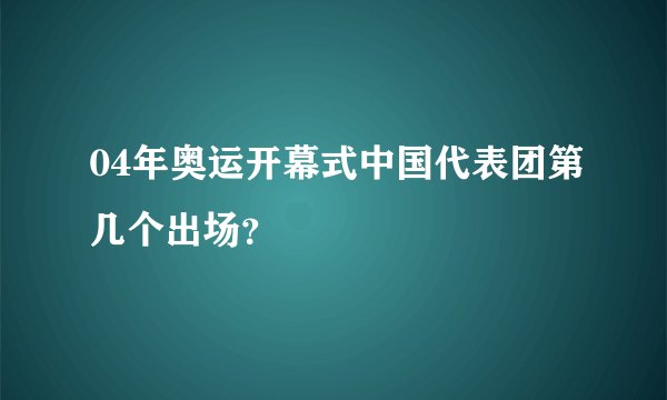 04年奥运开幕式中国代表团第几个出场？