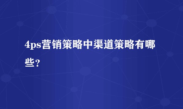4ps营销策略中渠道策略有哪些？
