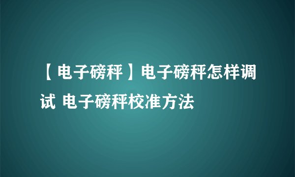 【电子磅秤】电子磅秤怎样调试 电子磅秤校准方法