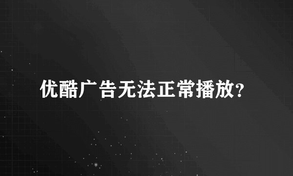 优酷广告无法正常播放？