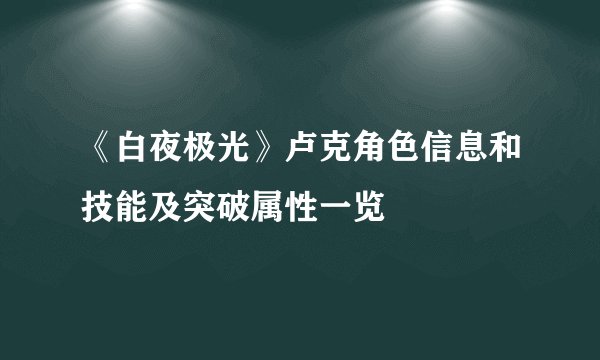 《白夜极光》卢克角色信息和技能及突破属性一览