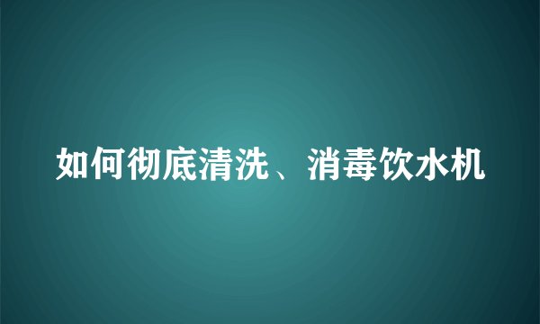 如何彻底清洗、消毒饮水机
