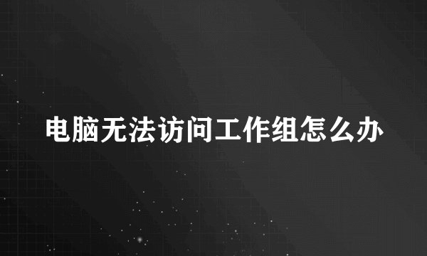 电脑无法访问工作组怎么办