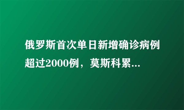 俄罗斯首次单日新增确诊病例超过2000例,莫斯科累计确诊人数破万,你怎么看?