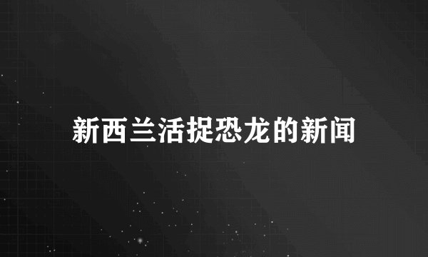 新西兰活捉恐龙的新闻