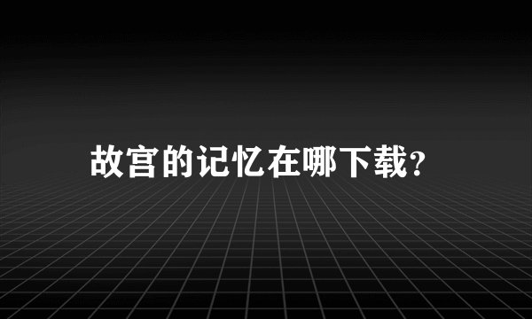 故宫的记忆在哪下载？