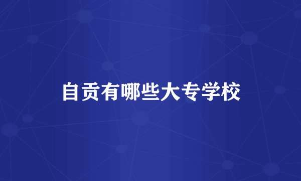 自贡有哪些大专学校