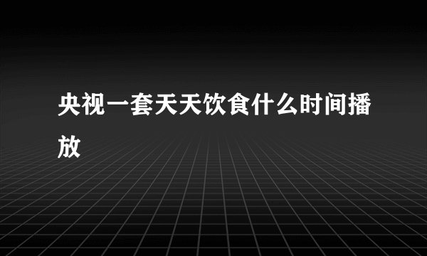 央视一套天天饮食什么时间播放