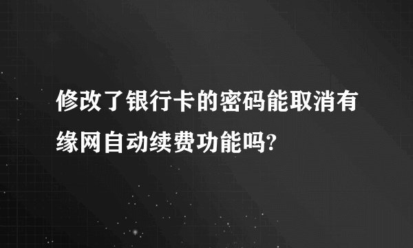 修改了银行卡的密码能取消有缘网自动续费功能吗?
