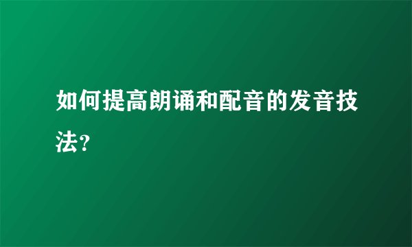 如何提高朗诵和配音的发音技法？