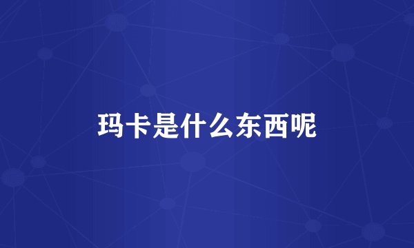 玛卡是什么东西呢