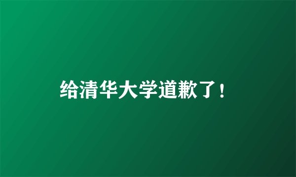 给清华大学道歉了!
