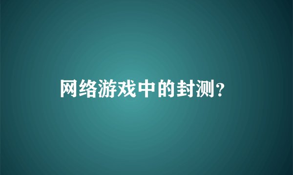 网络游戏中的封测？