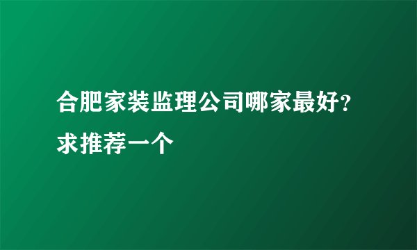 合肥家装监理公司哪家最好？求推荐一个