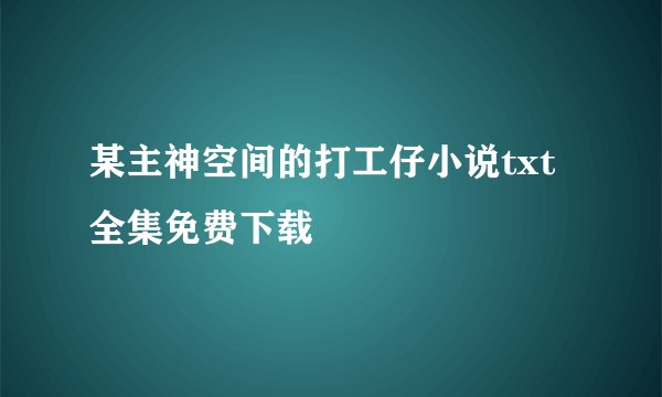 某主神空间的打工仔小说txt全集免费下载