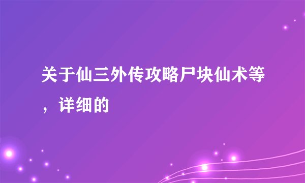 关于仙三外传攻略尸块仙术等，详细的