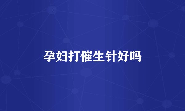 孕妇打催生针好吗
