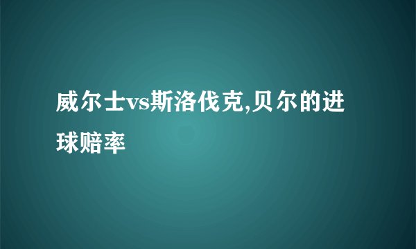 威尔士vs斯洛伐克,贝尔的进球赔率