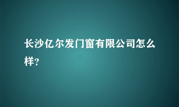 长沙亿尔发门窗有限公司怎么样？