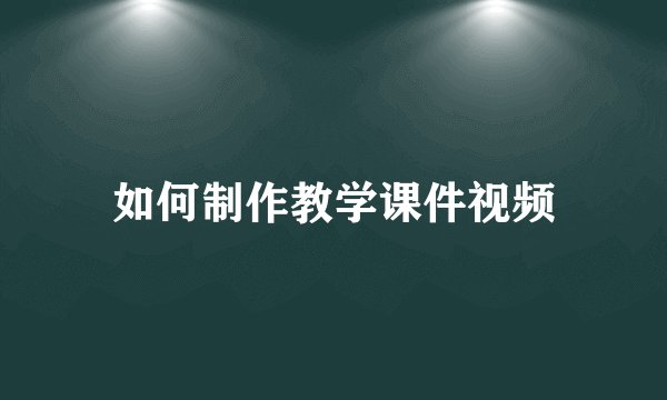 如何制作教学课件视频