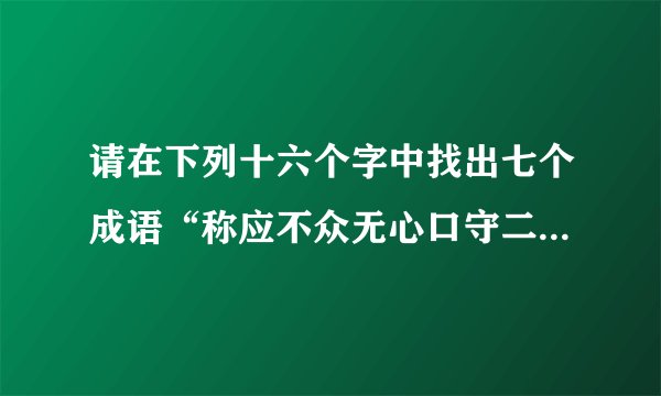 请在下列十六个字中找出七个成语“称应不众无心口守二一如瓶词始终意”
