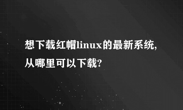 想下载红帽linux的最新系统,从哪里可以下载?