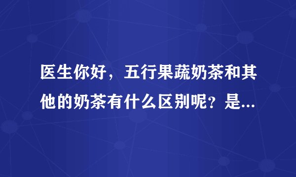 医生你好，五行果蔬奶茶和其他的奶茶有什么区别呢？是不是有什么不同的作用的呢？