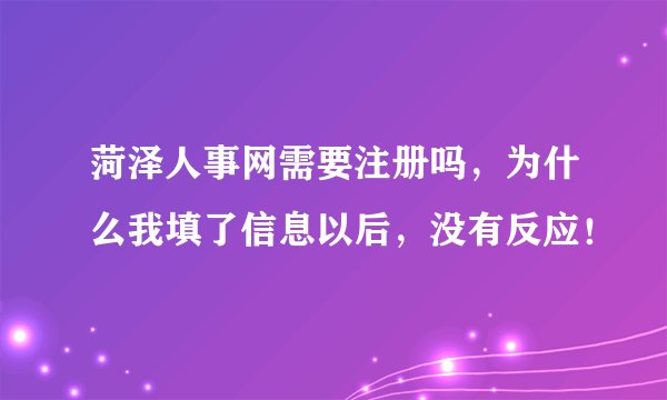菏泽人事网需要注册吗，为什么我填了信息以后，没有反应！