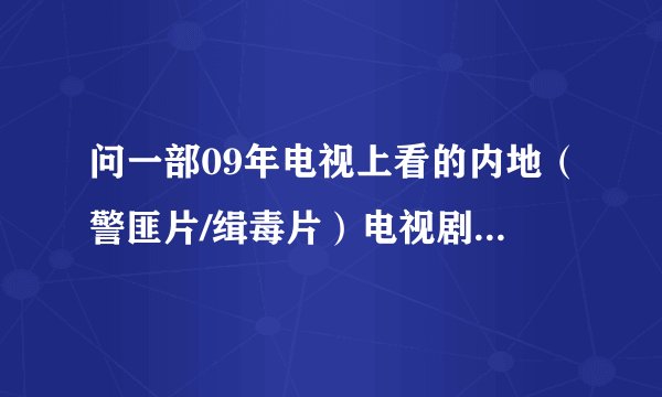 问一部09年电视上看的内地（警匪片/缉毒片）电视剧片名~？