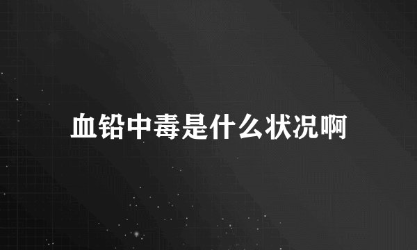 血铅中毒是什么状况啊