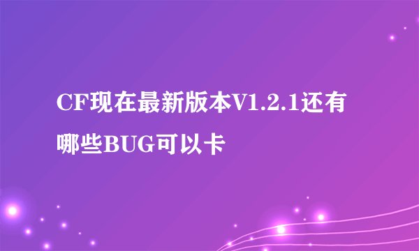 CF现在最新版本V1.2.1还有哪些BUG可以卡