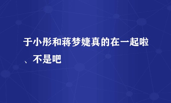 于小彤和蒋梦婕真的在一起啦、不是吧
