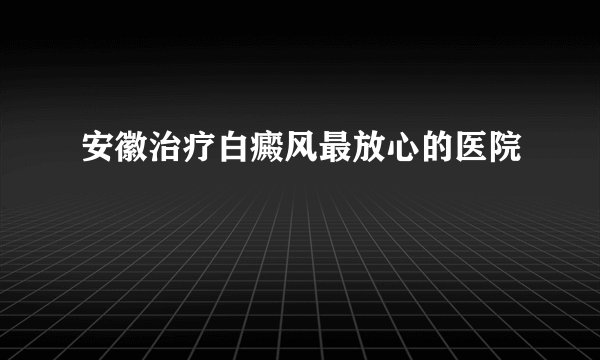 安徽治疗白癜风最放心的医院