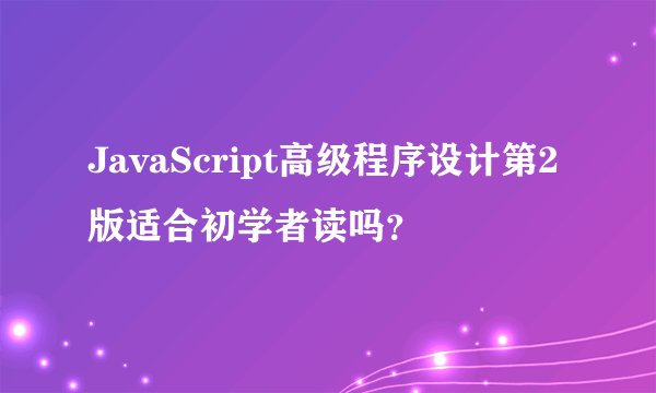 JavaScript高级程序设计第2版适合初学者读吗？