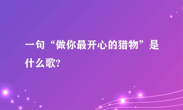 一句“做你最开心的猎物”是什么歌?