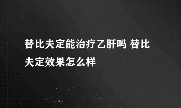 替比夫定能治疗乙肝吗 替比夫定效果怎么样