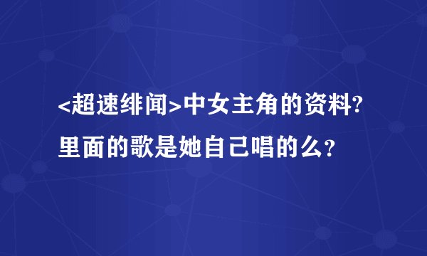 <超速绯闻>中女主角的资料?里面的歌是她自己唱的么？
