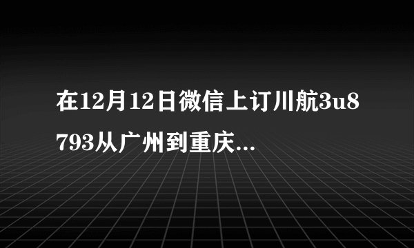 在12月12日微信上订川航3u8793从广州到重庆早上10点05分的飞机票多少钱
