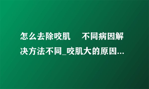 怎么去除咬肌	 不同病因解决方法不同_咬肌大的原因有哪些_怎么去除咬肌