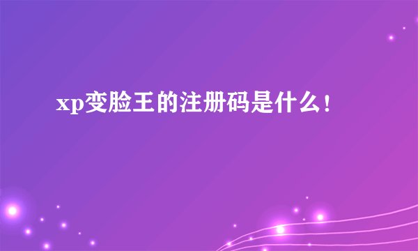 xp变脸王的注册码是什么！