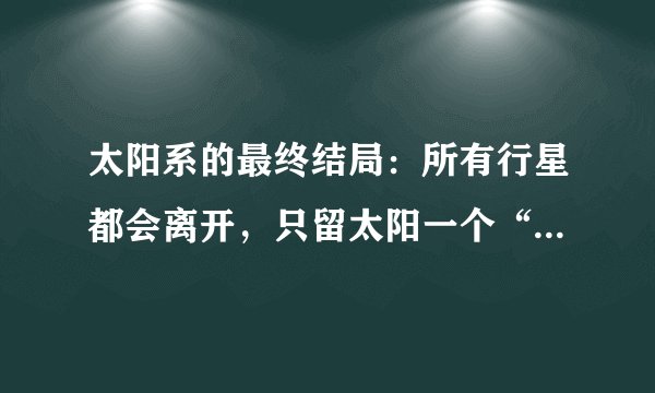 太阳系的最终结局：所有行星都会离开，只留太阳一个“孤家寡人”