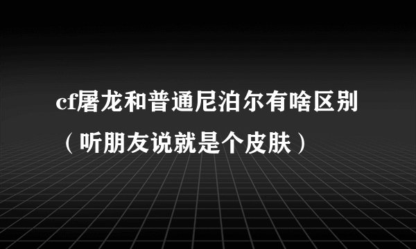 cf屠龙和普通尼泊尔有啥区别（听朋友说就是个皮肤）