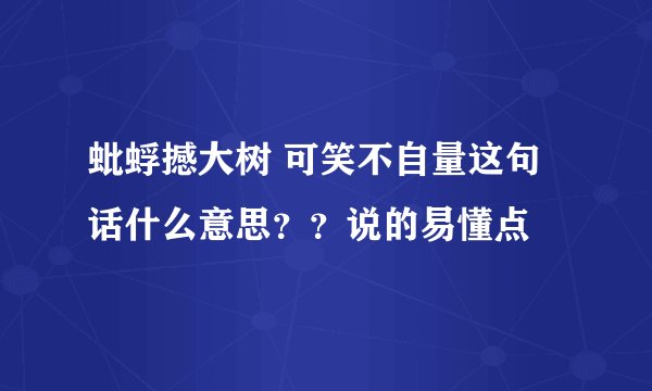蚍蜉撼大树 可笑不自量这句话什么意思？？说的易懂点