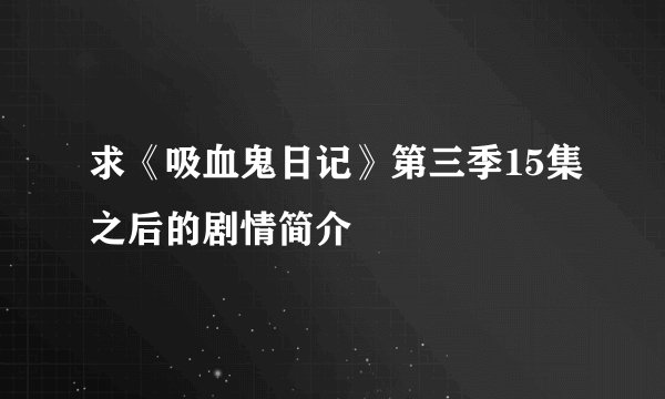 求《吸血鬼日记》第三季15集之后的剧情简介