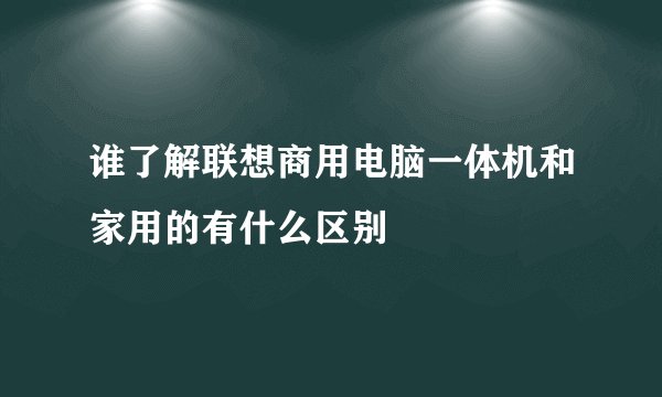 谁了解联想商用电脑一体机和家用的有什么区别